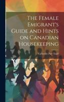 The Female Emigrant's Guide and Hints on Canadian Housekeeping