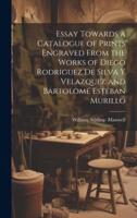 Essay Towards a Catalogue of Prints Engraved From the Works of Diego Rodriguez De Silva Y Velazquez and Bartolomé Estéban Murillo