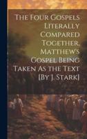 The Four Gospels Literally Compared Together, Matthew's Gospel Being Taken As the Text [By J. Stark]