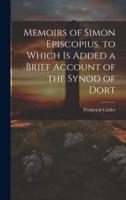 Memoirs of Simon Episcopius. To Which Is Added a Brief Account of the Synod of Dort