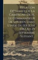 Relation Détaillée De La Campagne De M. Le Commandeur De Suffren Dans L'inde Du 1Er Juin 1782 Au 29 Septembre Suivant...