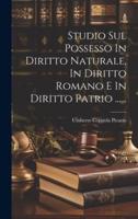 Studio Sul Possesso In Diritto Naturale, In Diritto Romano E In Diritto Patrio ......
