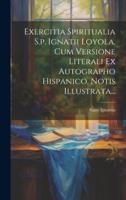 Exercitia Spiritualia S.p. Ignatii Loyola, Cum Versione Literali Ex Autographo Hispanico, Notis Illustrata...