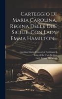 Carteggio Di Maria Carolina, Regina Delle Due Sicilie, Con Lady Emma Hamilton...