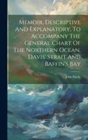 Memoir, Descriptive And Explanatory, To Accompany The General Chart Of The Northern Ocean, Davis' Strait And Baffin's Bay