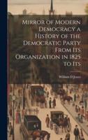 Mirror of Modern Democracy a History of the Democratic Party From Its Organization in 1825 to Its