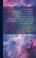 Astronomie, Astrophysique, Géodésie, Topographie Et Photogrammétrie Pratique Avec Méthodes D'observation Et Exemples Numériques; Volume 1