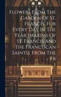 Flowers From The Garden Of St. Francis, For Every Day In The Year [Maxims Of St. Francis And The Franciscan Saints]. From The Fr