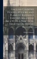 English Country Houses. 45 Views and Plans of Recently Erected Mansions [&C.] With a Practical Treatise On House-Building