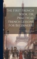 The First French Book, Or, Practical French Lessons For Beginners...