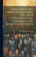 Democracy and Empire, With Studies of Their Psychological, Economic, and Moral Foundations