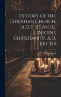 History of the Christian Church. A.D. 1-311. Ante-Nicene Christianity. A.D. 100-325