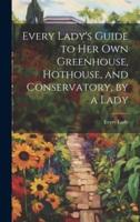 Every Lady's Guide to Her Own Greenhouse, Hothouse, and Conservatory, by a Lady