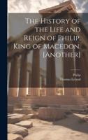 The History of the Life and Reign of Philip, King of Macedon. [Another]