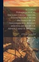 A Copius Phraseological English-Greek Lexicon, Founded On a Work Prepared by J.W. Frädersdorff, Revised and Enlarged by T.K. Arnold and H. Browne