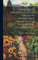 Manuale Di Arboricoltura Da Servire Pe' Proprietarii, Agricoltori, Orticoltori, Ingegneri, Ecc