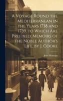 A Voyage Round the Mediterranean in the Years 1738 and 1739. To Which Are Prefixed, Memoirs of the Noble Author's Life, by J. Cooke