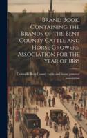 Brand Book, Containing the Brands of the Bent County Cattle and Horse Growers' Association for the Year of 1885