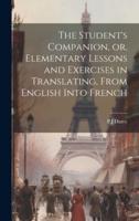 The Student's Companion, or, Elementary Lessons and Exercises in Translating, From English Into French