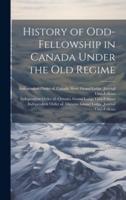 History of Odd-Fellowship in Canada Under the Old Regime