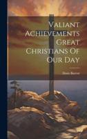 Valiant Achievements Great Christians Of Our Day