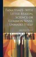 Fanatism[!]--With Little Reason, Science or Common Sense, Unmasks Itself