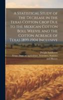 A Statistical Study of the Decrease in the Texas Cotton Crop Due to the Mexican Cotton Boll Weevil and the Cotton Acreage of Texas 1899-1904 Inclusive