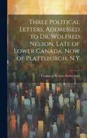 Three Political Letters, Addressed to Dr. Wolfred Nelson, Late of Lower Canada, Now of Plattsburgh, N.Y