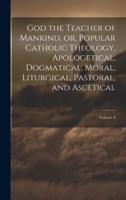 God the Teacher of Mankind, or, Popular Catholic Theology, Apologetical, Dogmatical, Moral, Liturgical, Pastoral, and Ascetical; Volume 8