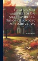 Treatises and Letters of Dr. Nicholas Ridley, Bishop of London, and Martyr, 1555