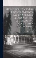 Stephen Crisp and His Correspondents, 1657-1692, Being a Synopsis of the Letters in the "Colchester Collection";
