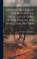 Official Roster of the Soldiers of the State of Ohio in the War of the Rebellion, 1861-1866; Volume 8