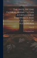 The Ante Nicene Fathers Herms Tatian Athenagoras Theophilus And Clement Of Alexandria; Volume II