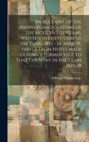 An Account of the Manners and Customs of the Modern Egyptians, Written in Egypt During the Years 1833, -34, and -35, Partly From Notes Made During a Former Visit to That Country in the Years 1825-28