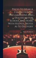 Pieces To Speak A Collection Of Declamations And Dialogues For School And Home With Helpful Notes As To Delivery