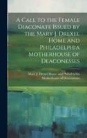A Call to the Female Diaconate Issued by the Mary J. Drexel Home and Philadelphia Motherhouse of Deaconesses