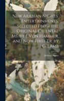 New Arabian Nights' Entertainments, Selected From the Original Oriental Ms. By J. Von Hammer, and Now First Tr. By G. Lamb