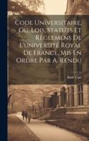 Code Universitaire, Ou, Lois, Statuts Et Règlemens De L'université Royal De France, Mis En Ordre Par A. Rendu