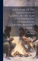 A Journal of the Expedition to Quebec, in the Year 1775, Under the Command of Colonel Benedict Arnol