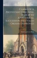 Claims of a Protestant Episcopal Bishop to Apostolical Succession and Valid Orders Disproved