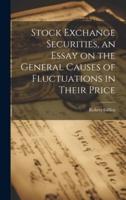 Stock Exchange Securities, an Essay on the General Causes of Fluctuations in Their Price