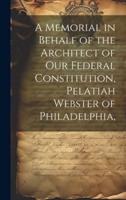 A Memorial in Behalf of the Architect of Our Federal Constitution, Pelatiah Webster of Philadelphia,