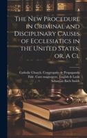 The New Procedure in Criminal and Disciplinary Causes of Ecclesiatics in the United States, or, A Cl