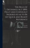 The Bills of Exchange Act 1890. Fully and Copiously Indexed So as to Be of Quick and Ready Reference