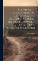 The Vicar of Llandovery, Or, Light From the Welshman's Candle [Tr. From Canwyll Y Cymry, by R. Prichard] by J. Bulmer