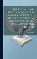 The Revival and Rejection of an Old Traditional Heresy ... Or, the Doctrine of God Decreeing All Sin Examined and Refuted