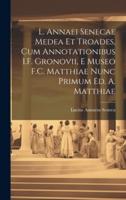 L. Annaei Senecae Medea Et Troades, Cum Annotationibus I.F. Gronovii, E Museo F.C. Matthiae Nunc Primum Ed. A. Matthiae