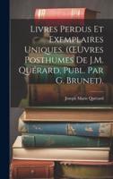 Livres Perdus Et Exemplaires Uniques. (OEuvres Posthumes De J.M. Quérard, Publ. Par G. Brunet).