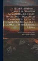 Titi Flavii Clementis ... Hymnus in Christum Salvatorem, Gr. Et Lat. Severi Sancti Endelechii ... Carmen Bucolicum De Mortibus Boum, Lat. Et Germ., Ed., Vertit, Illustr. F. Piper