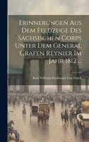 Erinnerungen Aus Dem Feldzuge Des Sächsischen Corps Unter Dem General Grafen Reynier Im Jahr 1812 ...